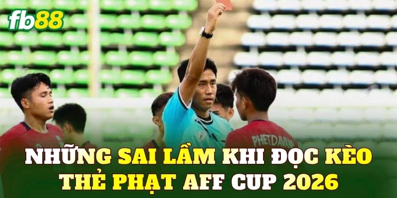 Những sai lầm khi đọc kèo thẻ phạt AFF Cup 2026